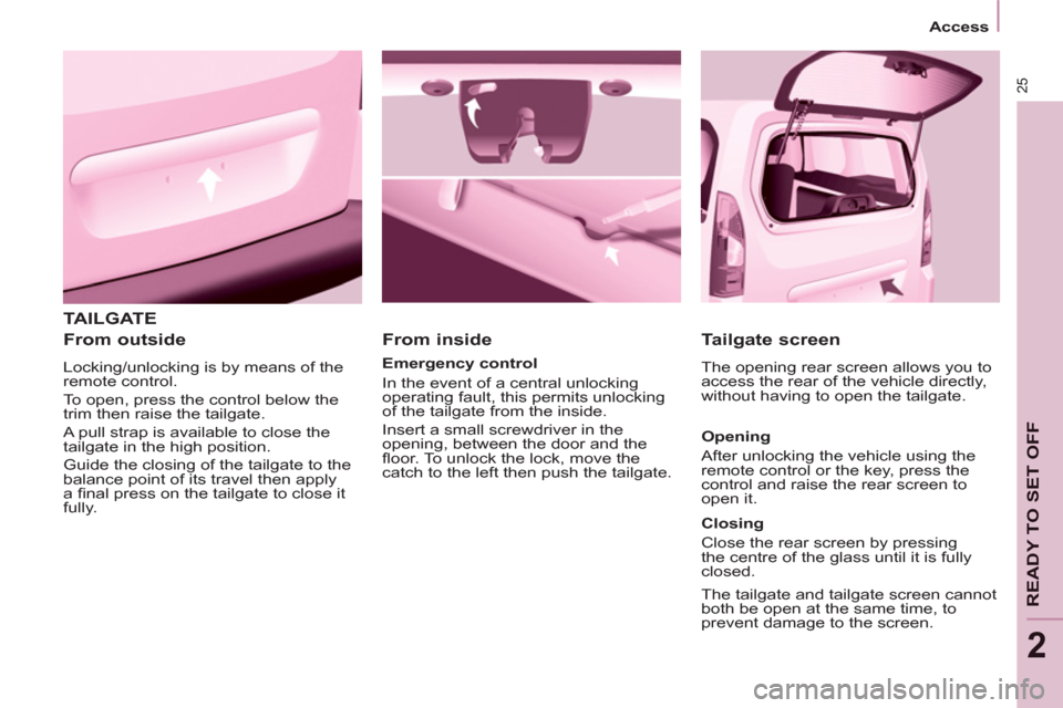 Peugeot Partner 2012 - RHD (UK, Australia) Owners Guide 25
Access
READY TO SET OFF
2
TAILGATE
From outside
Locking/unlocking is by means of the
remote control.
To open, press the control below the
trim then raise the tailgate.
A Peugeot Partner 2012 - RHD (UK, Australia) Owners Guide 25
Access
READY TO SET OFF
2
TAILGATE
From outside
Locking/unlocking is by means of the
remote control.
To open, press the control below the
trim then raise the tailgate.
A