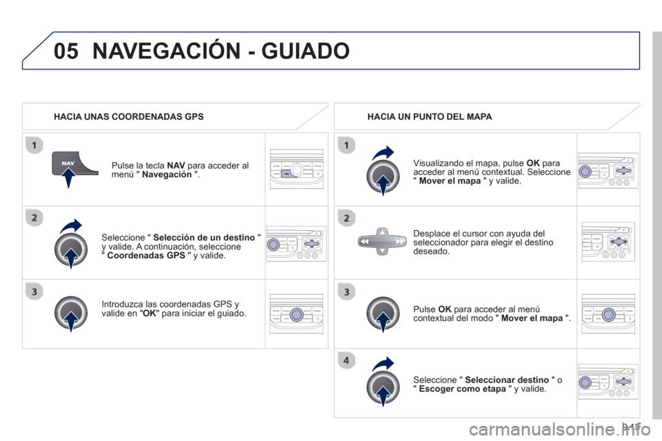 Peugeot Partner 2012  Manual del propietario (in Spanish) 9.13
05
   Seleccione " Selección de un destino 
 " y valide. A continuación, seleccione "  Coordenadas GPS" y valide.
   
Introduzca las coordenadas GPS 
yvalide en " 
OK " para iniciar el guiado. 
