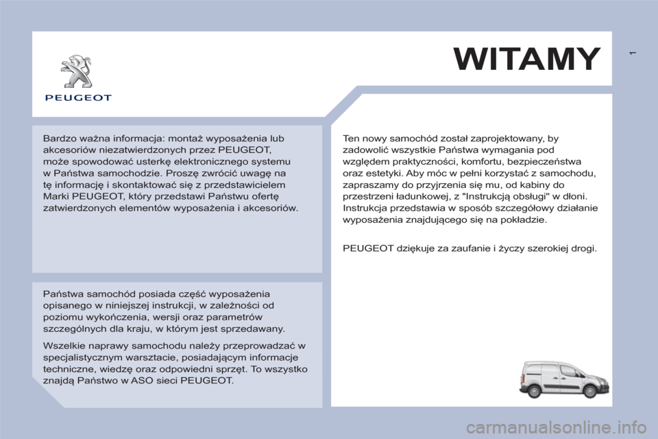 Peugeot Partner 2012 Instrukcja Obsługi (in Polish) 1
Ten nowy samochód został zaprojektowany, by
zadowolić wszystkie Państwa wymagania pod
względem praktyczności, komfortu, bezpieczeństwa
oraz estetyki. Aby móc w pełni korzystać z samo Peugeot Partner 2012 Instrukcja Obsługi (in Polish) 1
Ten nowy samochód został zaprojektowany, by
zadowolić wszystkie Państwa wymagania pod
względem praktyczności, komfortu, bezpieczeństwa
oraz estetyki. Aby móc w pełni korzystać z samo