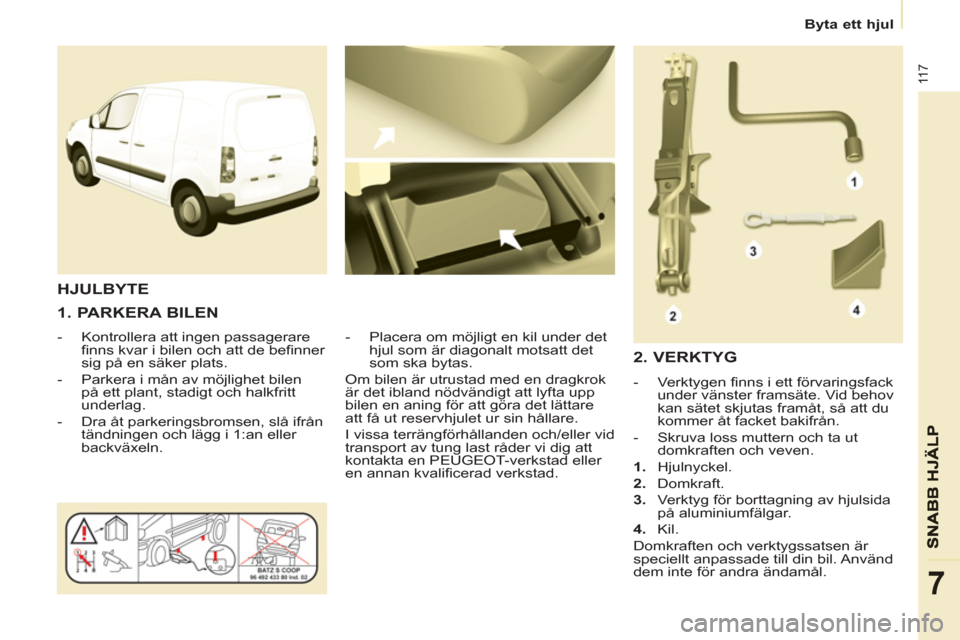 Peugeot Partner 2012 Ägarmanual (in Swedish)
Byta ett hjul
11 7
7
1. PARKERA BILEN
- Kontrollera att ingen passagerare
finns kvar i bilen och att de befinner
sig på en säker plats.
- Parkera i mån av möjlighet Peugeot Partner 2012 Ägarmanual (in Swedish)
Byta ett hjul
11 7
7
1. PARKERA BILEN
- Kontrollera att ingen passagerare
finns kvar i bilen och att de befinner
sig på en säker plats.
- Parkera i mån av möjlighet