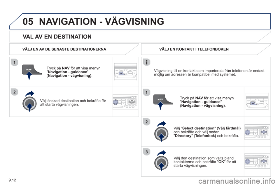 Peugeot Partner 2012  Ägarmanual (in Swedish) 9.12
05
   VAL AV EN DESTINATION
NAVIGATION - VÄGVISNING
 
 VÄLJ EN AV DE SENASTE DESTINATIONERNA  
Tr
yck på  NAV 
 för att visa menyn
"Navigation - guidance"( 
Navigation - vägvisning).
 
 
Vä