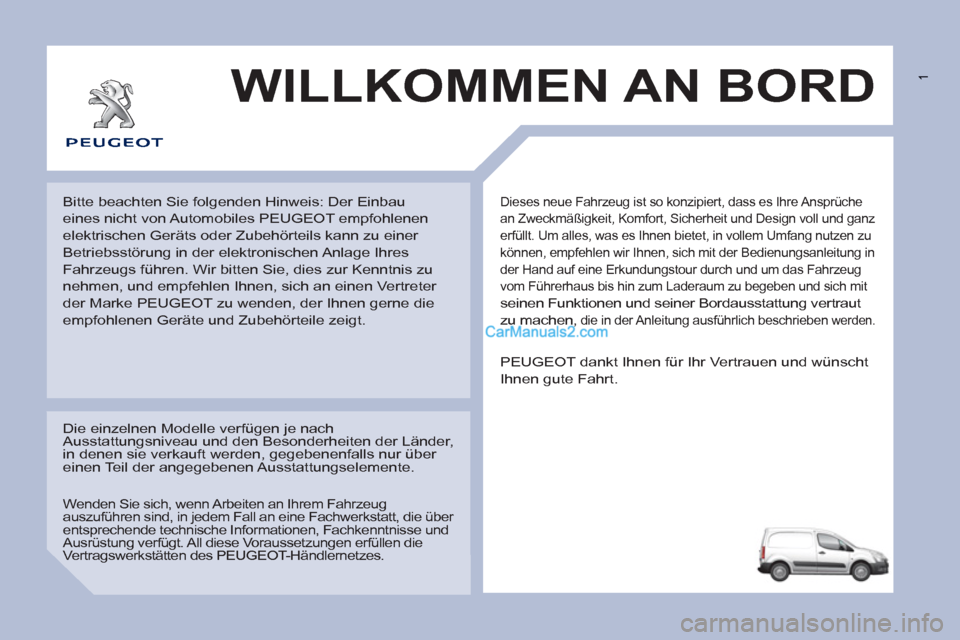 Peugeot Partner 2011 Owners Manual 1
Dieses neue Fahrzeug ist so konzipiert, dass es Ihre Ansprüche
an Zweckmäßigkeit, Komfort, Sicherheit und Design voll und ganz
erfüllt. Um alles, was es Ihnen bietet, in vollem Umfang nutze Peugeot Partner 2011 Owners Manual 1
Dieses neue Fahrzeug ist so konzipiert, dass es Ihre Ansprüche
an Zweckmäßigkeit, Komfort, Sicherheit und Design voll und ganz
erfüllt. Um alles, was es Ihnen bietet, in vollem Umfang nutze