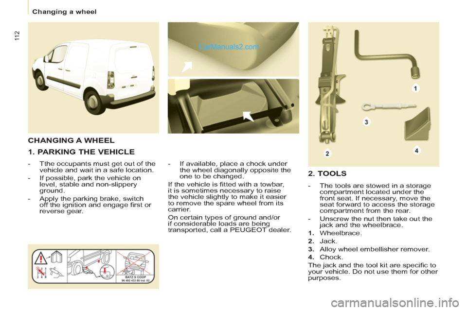 Peugeot Partner 2011  Owners Manual - RHD (UK, Australia) 11 2
   
 
Changing a wheel  
 
 
 
1. PARKING THE VEHICLE 
 
 
 
-   Tthe occupants must get out of the 
vehicle and wait in a safe location. 
   
-   If possible, park the vehicle on 
level, stable 