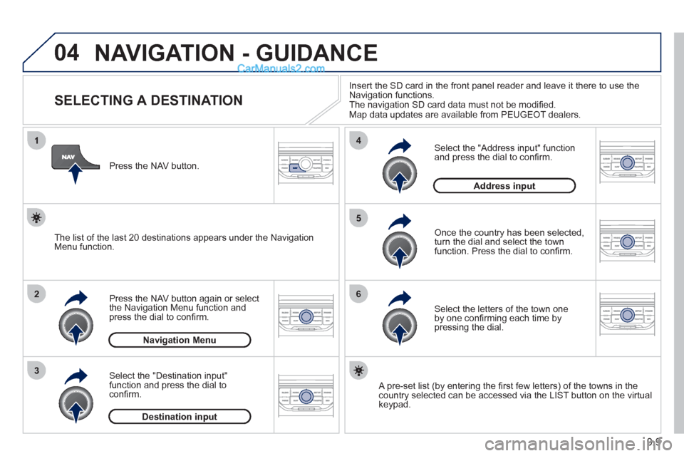 Peugeot Partner 2011 Owners Manual - RHD (UK, Australia) 04
1
2
3
5
6
4
9.9
NAVIGATION - GUIDANCE
SELECTING A DESTINATION
Press the NAV button again or select
the Navigation Menu function and
press the dial to confi rm. Peugeot Partner 2011 Owners Manual - RHD (UK, Australia) 04
1
2
3
5
6
4
9.9
NAVIGATION - GUIDANCE
SELECTING A DESTINATION
Press the NAV button again or select
the Navigation Menu function and
press the dial to confi rm.