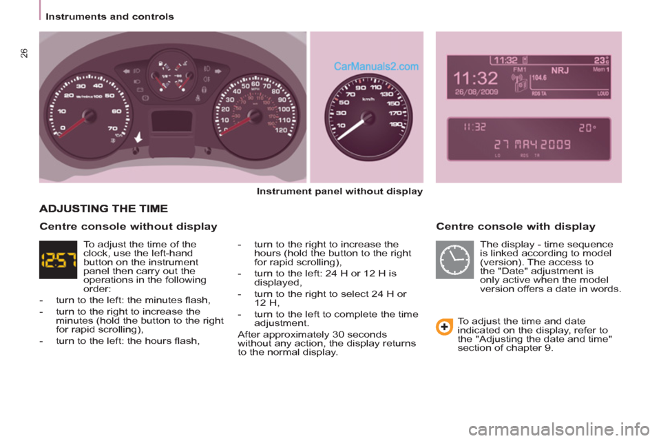 Peugeot Partner 2011   - RHD (UK, Australia) Owners Guide 26
Instruments and controls
   
Centre console with display 
 
 
Instrument panel without display 
 
   
-   turn to the right to increase the 
hours (hold the button to the right 
for rapid scrolling