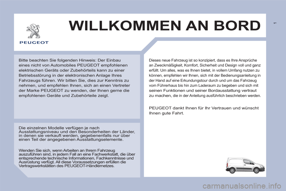 Peugeot Partner 2011 Betriebsanleitung (in German) 1
Dieses neue Fahrzeug ist so konzipiert, dass es Ihre Ansprüche
an Zweckmäßigkeit, Komfort, Sicherheit und Design voll und ganz
erfüllt. Um alles, was es Ihnen bietet, in vollem Umfang nutze Peugeot Partner 2011 Betriebsanleitung (in German) 1
Dieses neue Fahrzeug ist so konzipiert, dass es Ihre Ansprüche
an Zweckmäßigkeit, Komfort, Sicherheit und Design voll und ganz
erfüllt. Um alles, was es Ihnen bietet, in vollem Umfang nutze