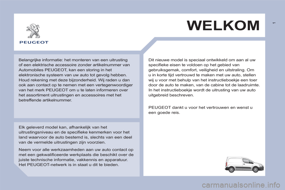 Peugeot Partner 2011 Handleiding (in Dutch) 1
Dit nieuwe model is speciaal ontwikkeld om aan al uw
specifi eke eisen te voldoen op het gebied van
gebruiksgemak, comfort, veiligheid en uitstraling. Om
u in korte tijd vertrouwd te maken me Peugeot Partner 2011 Handleiding (in Dutch) 1
Dit nieuwe model is speciaal ontwikkeld om aan al uw
specifi eke eisen te voldoen op het gebied van
gebruiksgemak, comfort, veiligheid en uitstraling. Om
u in korte tijd vertrouwd te maken me
