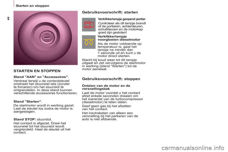 Peugeot Partner 2011  Handleiding (in Dutch)    
 
Starten en stoppen  
 
 
 
Gebruiksvoorschrift: stoppen     
Gebruiksvoorschrift: starten 
 
 
Verklikkerlampje 
voorgloeien dieselmotor 
  Als de motor voldoende op 
temperatuur is, gaat het 
l
