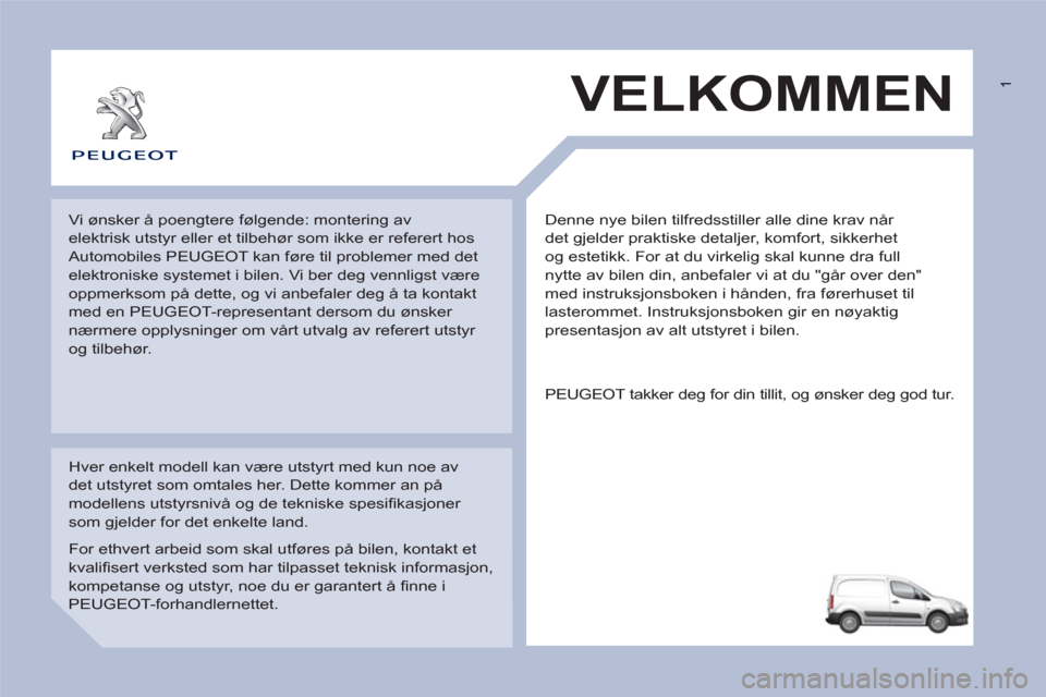 Peugeot Partner 2011 Brukerhåndbok (in Norwegian) 1
Denne nye bilen tilfredsstiller alle dine krav når
det gjelder praktiske detaljer, komfort, sikkerhet
og estetikk. For at du virkelig skal kunne dra full
nytte av bilen din, anbefaler vi at d Peugeot Partner 2011 Brukerhåndbok (in Norwegian) 1
Denne nye bilen tilfredsstiller alle dine krav når
det gjelder praktiske detaljer, komfort, sikkerhet
og estetikk. For at du virkelig skal kunne dra full
nytte av bilen din, anbefaler vi at d