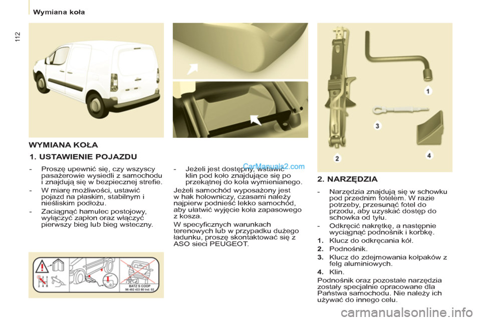 Peugeot Partner 2011  Instrukcja Obsługi (in Polish) 11 2
   
 
Wymiana koła  
 
 
 
1. USTAWIENIE POJAZDU 
 
 
 
-  Proszę upewnić się, czy wszyscy 
pasażerowie wysiedli z samochodu 
i znajdują się w bezpiecznej streﬁ e. 
   
-  W miarę możl