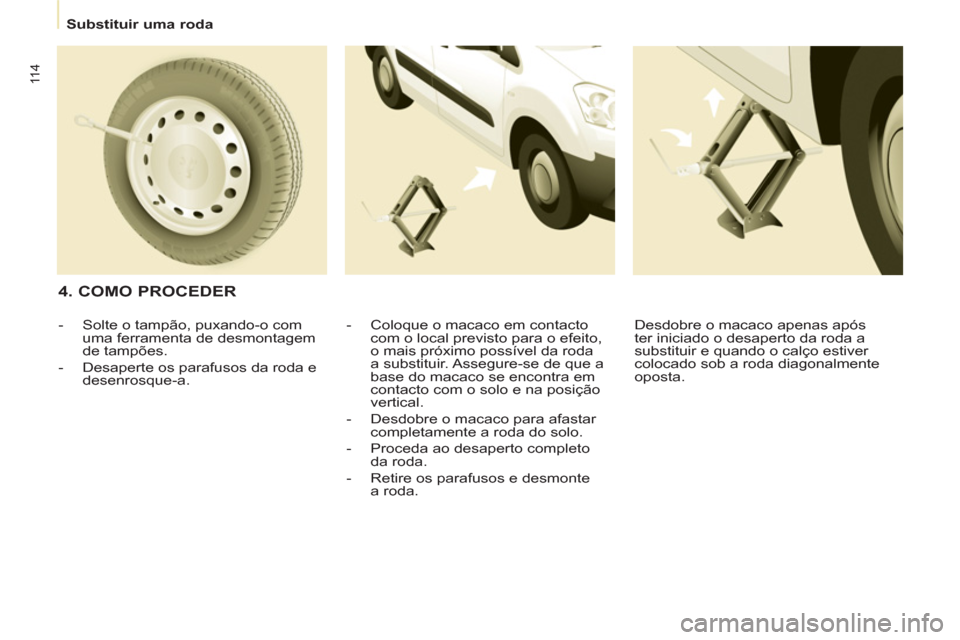 Peugeot Partner 2011  Manual do proprietário (in Portuguese) 11 4
   
 
Substituir uma roda  
 
 
 
4. COMO PROCEDER 
 
 
-   Coloque o macaco em contacto 
com o local previsto para o efeito, 
o mais próximo possível da roda 
a substituir. Assegure-se de que 