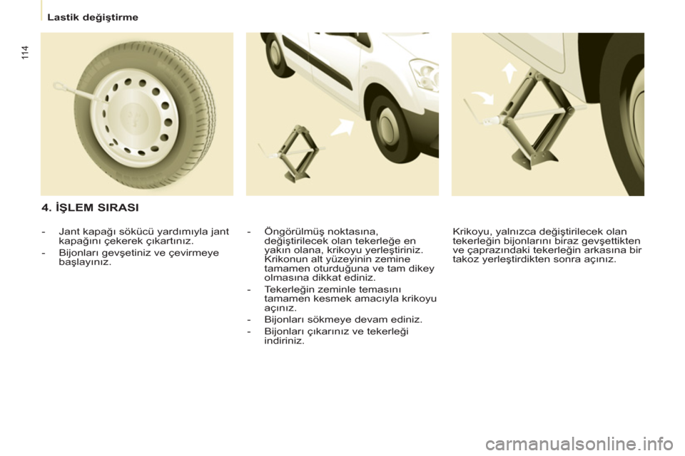 Peugeot Partner 2011  Kullanım Kılavuzu (in Turkish) 11 4
   
 
Lastik değiştirme  
 
 
 
4. İŞLEM SIRASI 
 
 
-  Öngörülmüş noktasına, 
değiştirilecek olan tekerleğe en 
yakın olana, krikoyu yerleştiriniz. 
Krikonun alt yüzeyinin zemine