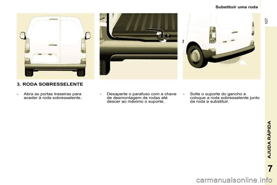 Peugeot Partner 2010  Manual do proprietário (in Portuguese) 107
AJUDA RÁPIDA
7
   Substituir uma roda   
  3. RODA SOBRESSELENTE    -   Solte o suporte do gancho e coloque a roda sobresselente junto  
da roda a substituir.   
  -   Desaperte o parafuso com a 