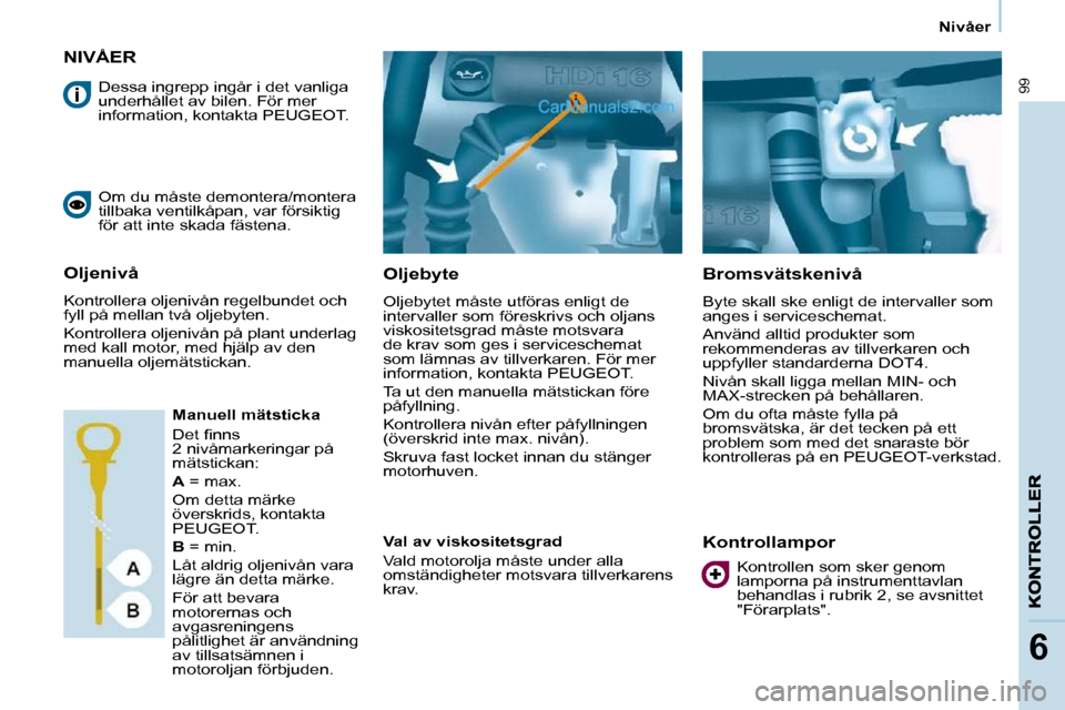 Peugeot Partner 2010  Ägarmanual (in Swedish) 99
6
   Nivåer   
NIVÅER 
  Oljebyte  
 Oljebytet måste utföras enligt de  
intervaller som föreskrivs och oljans 
viskositetsgrad måste motsvara 
de krav som ges i serviceschemat 
som lämnas a