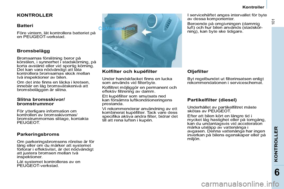 Peugeot Partner 2010  Ägarmanual (in Swedish) 101
KONTROLLER
6
     Kontroller 
 KONTROLLER 
  Kolfilter och kupéfilter  
� �U�n�d�e�r� �h�a�n�d�s�k�f�a�c�k�e�t� �ﬁ� �n�n�s� �e�n� �l�u�c�k�a�  
�s�o�m� �a�n�v�ä�n�d�s� �v�i�d� �ﬁ� �l�t�e�r�b