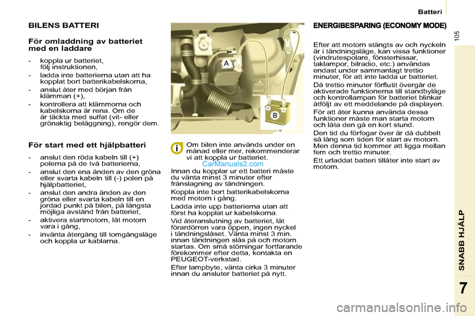 Peugeot Partner 2010  Ägarmanual (in Swedish) 105
   Batteri   
SNABB HJÄLP
7
 BILENS BATTERI 
 Innan du kopplar ur ett batteri måste  
du vänta minst 3 minuter efter 
frånslagning av tändningen.  
 Koppla inte bort batterikabelskorna  
med 