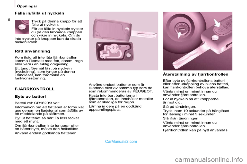 Peugeot Partner 2010  Ägarmanual (in Swedish) 16
   Öppningar   
  Rätt användning  
 Kom ihåg att inte låta fjärrkontrollen  
komma i kontakt med fett, damm, regn 
eller vara i en fuktig omgivning. 
Ett tungt föremål fäst på nyckeln  
