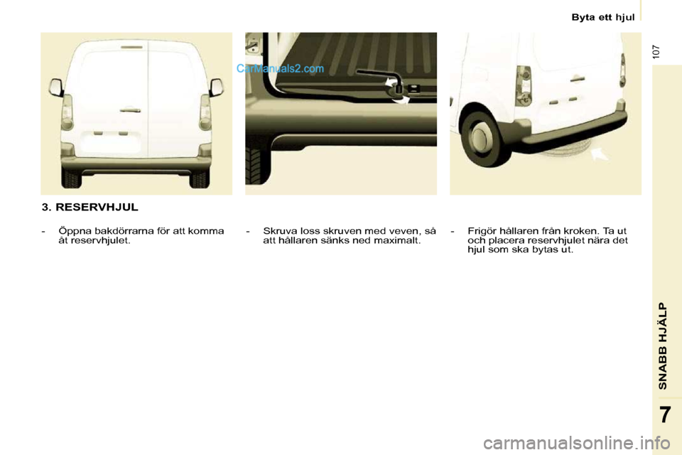 Peugeot Partner 2010 Ägarmanual (in Swedish) 107
SNABB HJÄLP
7
Byta ett hjul
3. RESERVHJUL - Frigör hållaren från kroken. Ta ut och placera reservhjulet nära det
hjul som ska bytas ut.
- Skruva loss skruven med veven, Peugeot Partner 2010 Ägarmanual (in Swedish) 107
SNABB HJÄLP
7
Byta ett hjul
3. RESERVHJUL - Frigör hållaren från kroken. Ta ut och placera reservhjulet nära det
hjul som ska bytas ut.
- Skruva loss skruven med veven,