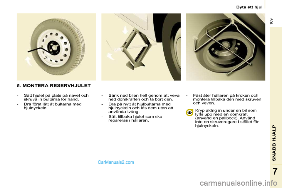 Peugeot Partner 2010 Ägarmanual (in Swedish) 109
SNABB HJÄLP
7
Byta ett hjul
- Sänk ned bilen helt genom att veva ned domkraften och ta bort den.
- Dra på nytt åt hjulbultarna med hjulnyckeln och lås dem utan att
använda Peugeot Partner 2010 Ägarmanual (in Swedish) 109
SNABB HJÄLP
7
Byta ett hjul
- Sänk ned bilen helt genom att veva ned domkraften och ta bort den.
- Dra på nytt åt hjulbultarna med hjulnyckeln och lås dem utan att
använda