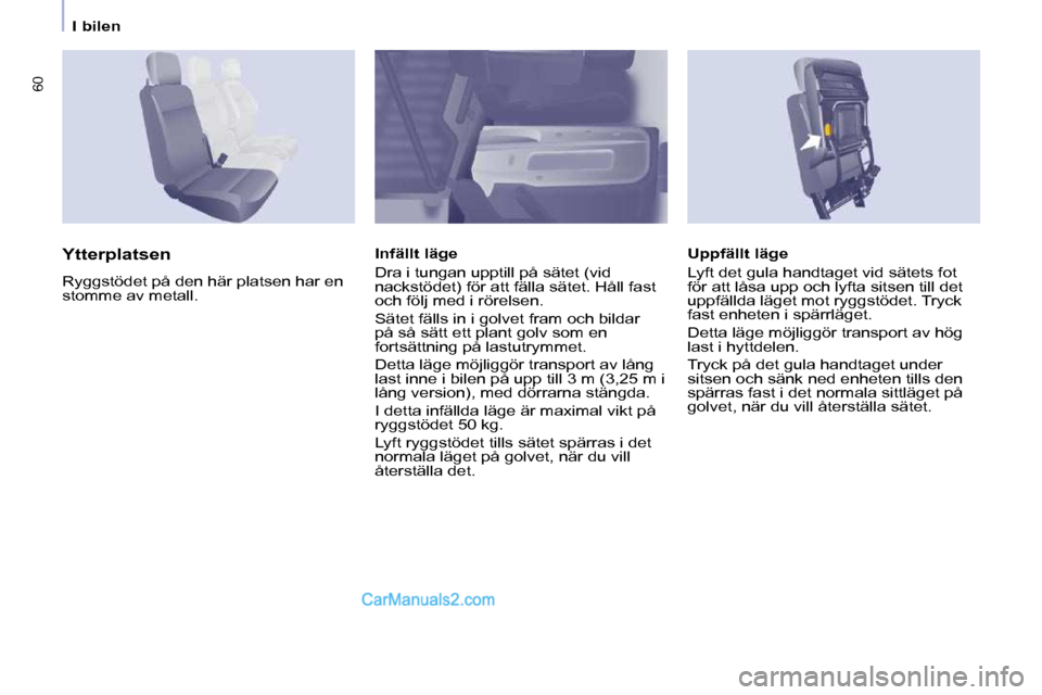 Peugeot Partner 2010  Ägarmanual (in Swedish) 60
   I bilen   
  Uppfällt läge  
 Lyft det gula handtaget vid sätets fot  
för att låsa upp och lyfta sitsen till det 
uppfällda läget mot ryggstödet. Tryck 
fast enheten i spärrläget.  
 