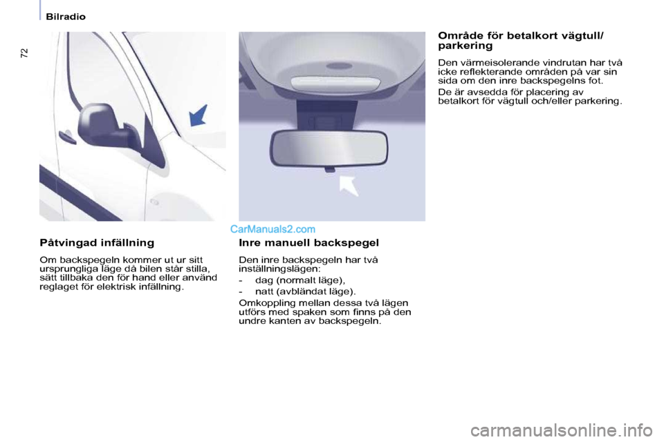 Peugeot Partner 2010  Ägarmanual (in Swedish) 72
   Bilradio   
  Påtvingad infällning  
 Om backspegeln kommer ut ur sitt  
ursprungliga läge då bilen står stilla, 
sätt tillbaka den för hand eller använd 
reglaget för elektrisk infäll