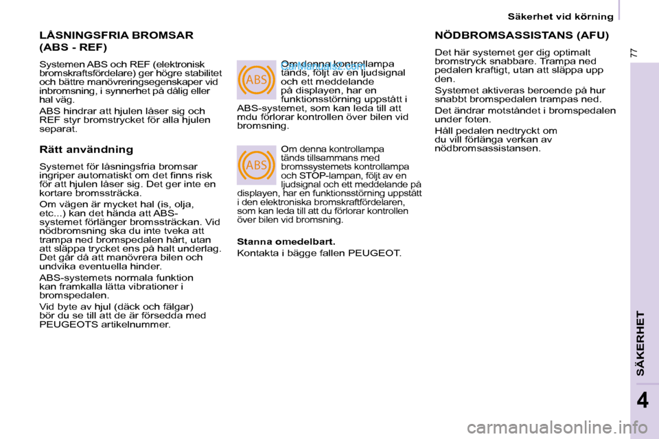 Peugeot Partner 2010  Ägarmanual (in Swedish) ABS
ABS
77
SÄKERHET
4
 Säkerhet vid körning 
 LÅSNINGSFRIA BROMSAR 
(ABS - REF) 
 Systemen ABS och REF (elektronisk  
bromskraftsfördelare) ger högre stabilitet 
och bättre manövreringsegenska