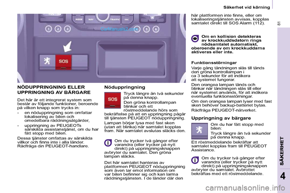Peugeot Partner 2010  Ägarmanual (in Swedish) 81
4
 Säkerhet vid körning 
NÖDUPPRINGNING ELLER 
UPPRINGNING AV BÄRGARE 
 Det här är ett integrerat system som  
består av följande funktioner, beroende 
på vilken knapp som trycks in:  
   