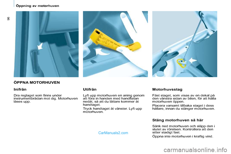 Peugeot Partner 2010  Ägarmanual (in Swedish) 96
   Öppning av motorhuven   
   ÖPPNA MOTORHUVEN 
  Motorhuvsstag  
 Fäst staget, som visas av en dekal på  
den vänstra sidan av bilen, för att hålla 
motorhuven öppen.  
 Placera varsamt t