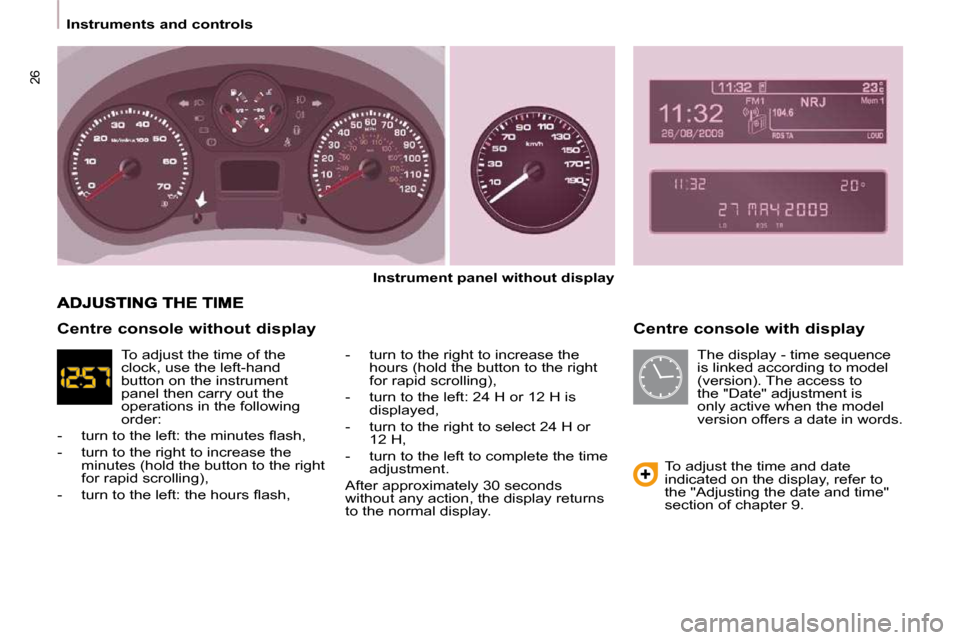 Peugeot Partner 2009 User Guide 26
   Instruments and controls     Centre console with display 
  
Instrument panel without display   
  -   turn to the right to increase the  hours (hold the button to the right  
for rapid scrollin