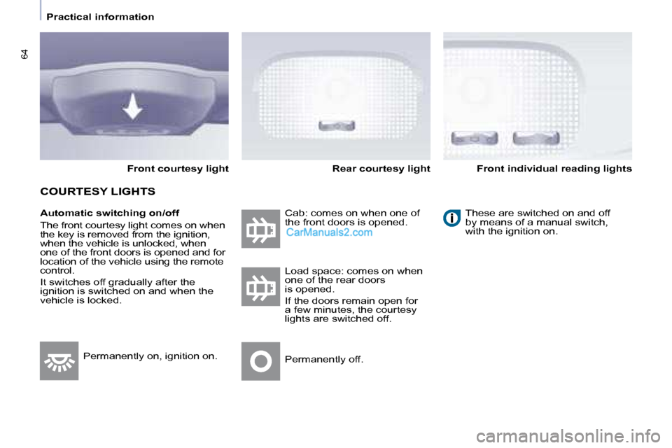 Peugeot Partner 2008.5  Owners Manual 64
   Practical information   
  Automatic switching on/off  
 The front courtesy light comes on when  
the key is removed from the ignition, 
when the vehicle is unlocked, when 
one of the front door