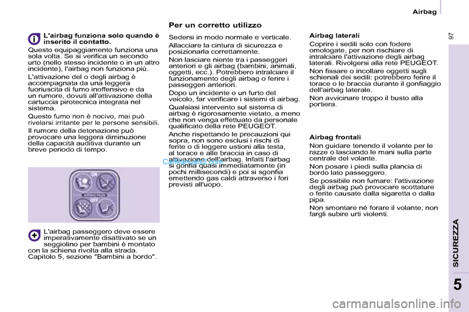 Peugeot Partner 2008  Manuale del proprietario (in Italian)  97
SICUREZZA
5
 97
5
Airbag
Per un corretto utilizzo
Sedersi in modo normale e verticale. 
Allacciare la cintura di sicurezza e  
posizionarla correttamente. 
Non lasciare niente tra i passeggeri  
a