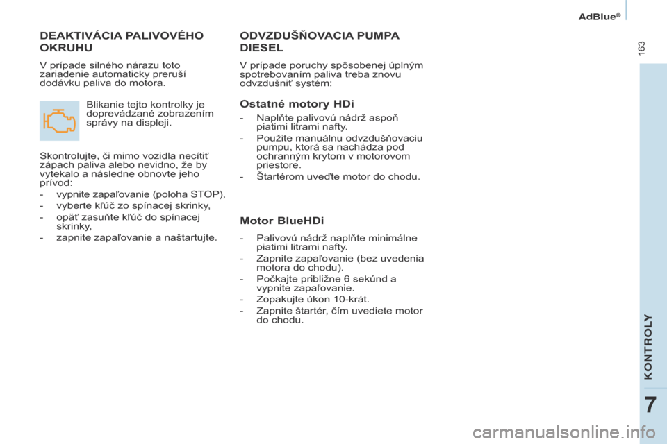 Peugeot Partner Tepee 2017  Užívateľská príručka (in Slovak)  163
Partner2VP_sk_Chap07_Verification_ed02-2016Partner2VP_sk_Chap07_Verification_ed02-2016
ODVZDUšňOVACIA PUMPA 
DIESEL
V prípade poruchy spôsobenej úplným 
spotrebovaním paliva treba znovu 
o