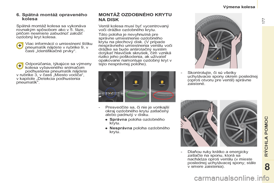 Peugeot Partner Tepee 2017  Užívateľská príručka (in Slovak) 177
Partner2VP_sk_Chap08_Aide-rapide_ed02-2016Partner2VP_sk_Chap08_Aide-rapide_ed02-2016
MONTÁž OZDOBNÉHO KRYTU 
NA 
DISK
Ventil kolesa musí byť vycentrovaný 
voči drážke ozdobného krytu.
T
