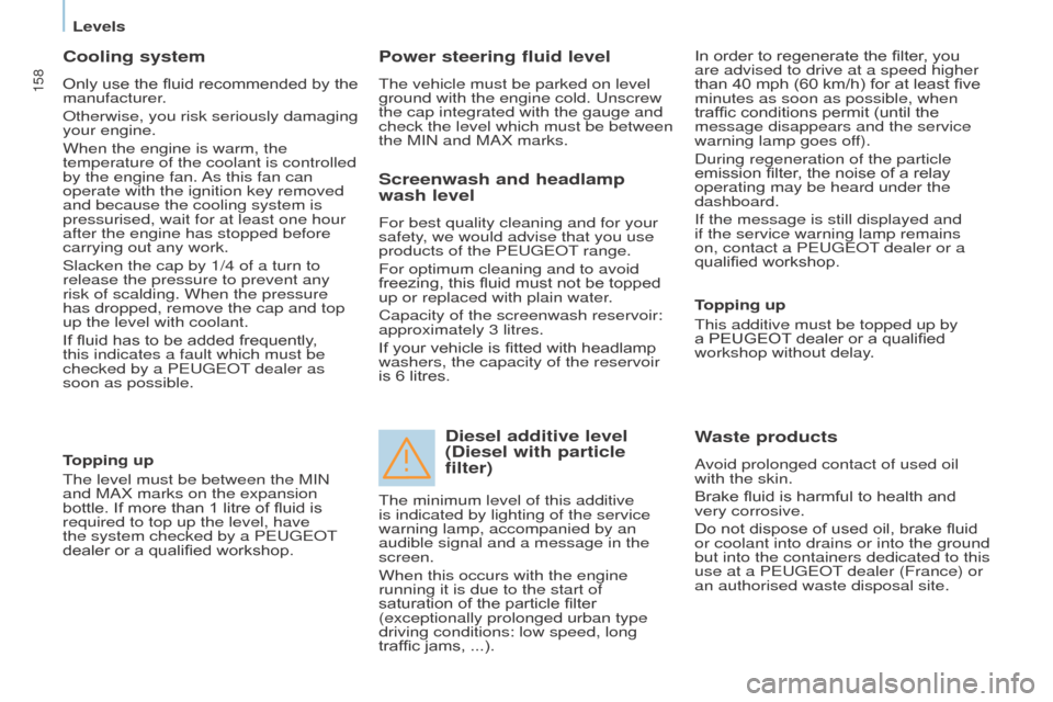Peugeot Partner Tepee 2016  Owners Manual 158
Cooling system
Only use the fluid recommended by the 
manufacturer.
o
therwise, you risk seriously damaging 
your engine.
When the engine is warm, the 
temperature of the coolant is controlled 
by