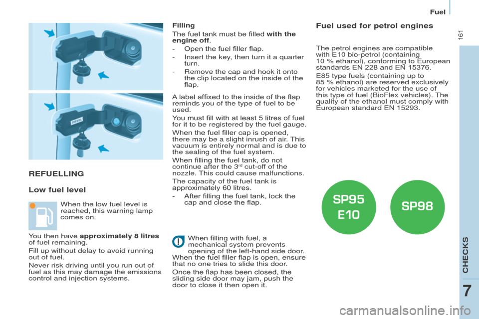 Peugeot Partner Tepee 2016  Owners Manual  161
ReFueLLINg
Low fuel level
Filling
The fuel tank must be filled with the 
engine off.
-
 
Open the fuel filler flap.
-

 
Insert the key
 , then turn it a quarter 
turn.
-
 
Remove the cap and hoo