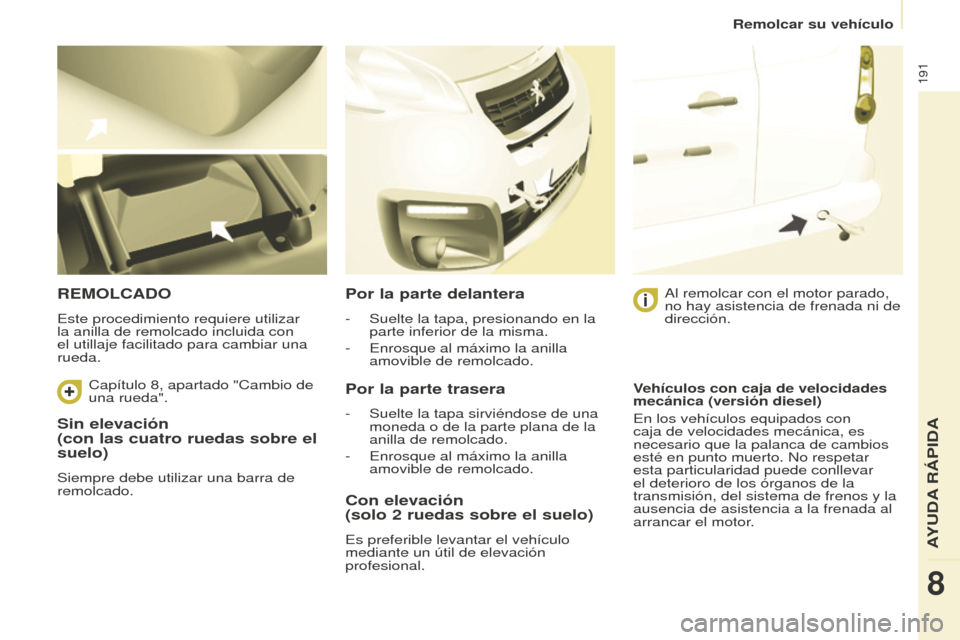 Peugeot Partner Tepee 2016  Manual del propietario (in Spanish) 191
Sin elevación  
(con las cuatro ruedas sobre el 
suelo)
Siempre debe utilizar una barra de 
remolcado.
REMOLCADO
Este procedimiento requiere utilizar 
la anilla de remolcado incluida con 
el util