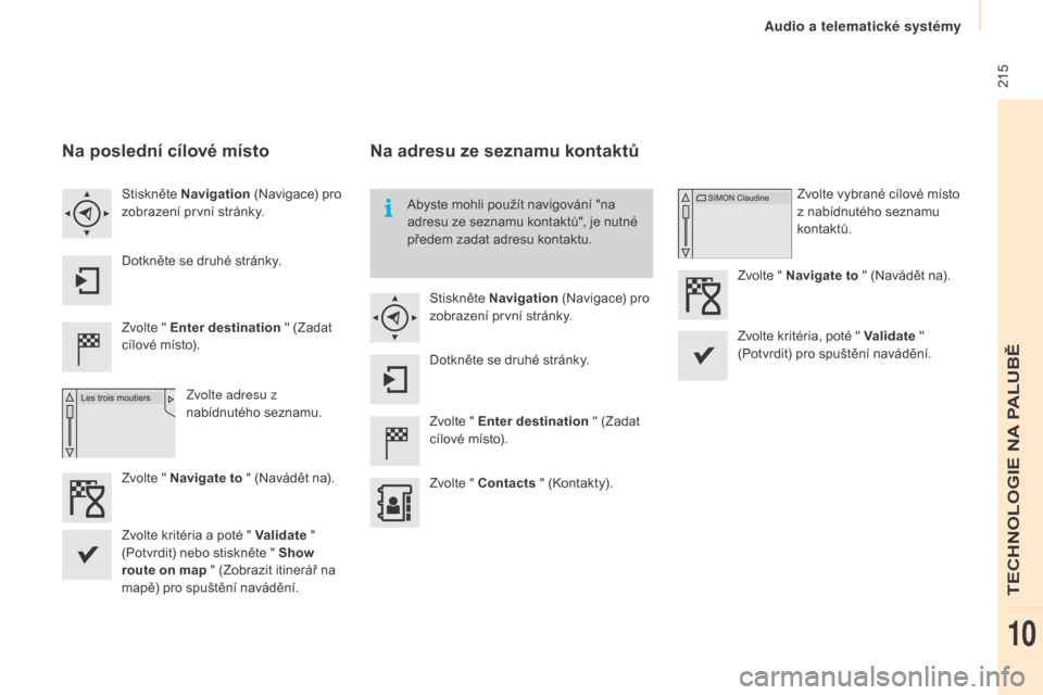 Peugeot Partner Tepee 2015  Návod k obsluze (in Czech)  215
Partner-2-VP_cs_Chap10a_SMEGplus_ed01-2015
Na poslední cílové místo
Zvolte " Enter destination " (Zadat 
cílové místo).
Zvolte adresu z 
nabídnutého seznamu.
Stiskněte Navigation
 (Navi