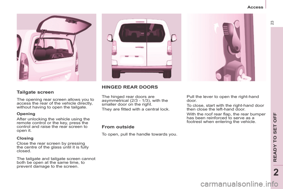 Peugeot Partner Tepee 2014 Owners Guide 23
Access
READY TO SET OFF
2
Tailgate screen
The opening rear screen allows you to
access the rear of the vehicle directly,
without having to open the tailgate.
Opening
After unlocki Peugeot Partner Tepee 2014 Owners Guide 23
Access
READY TO SET OFF
2
Tailgate screen
The opening rear screen allows you to
access the rear of the vehicle directly,
without having to open the tailgate.
Opening
After unlocki