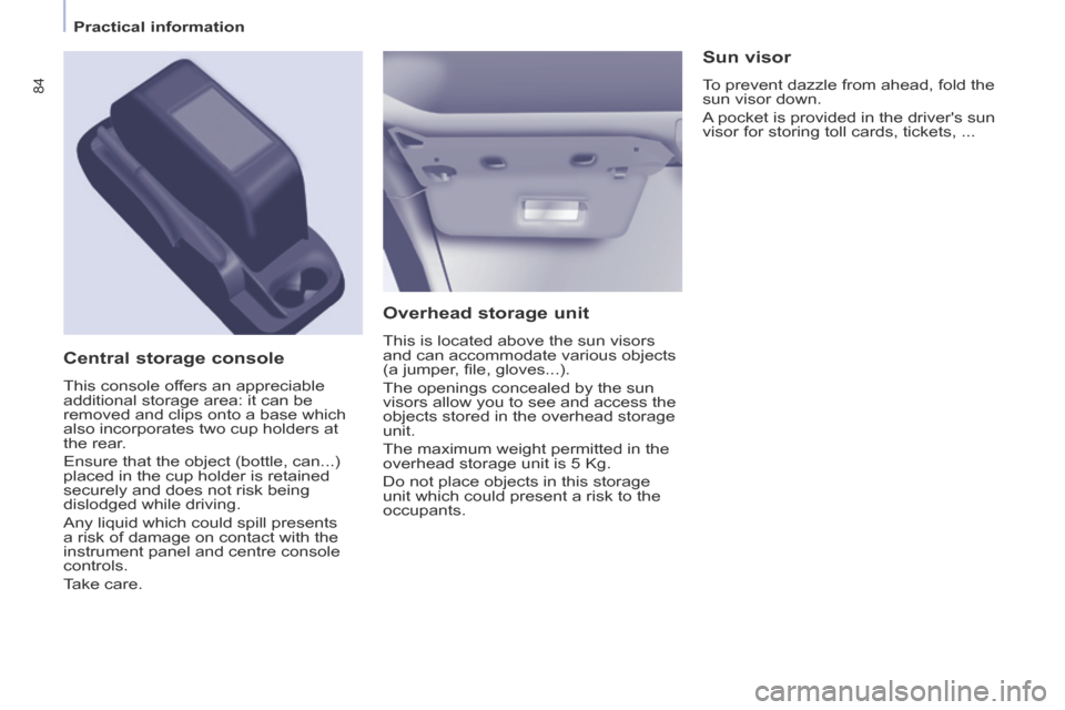 Peugeot Partner Tepee 2014   - RHD (UK, Australia) Manual Online    Practical  information   
84
  Overhead  storage  unit 
 This is located above the sun visors 
and can accommodate various objects 
(a jumper, ﬁ le, gloves...). 
 The openings concealed by the su