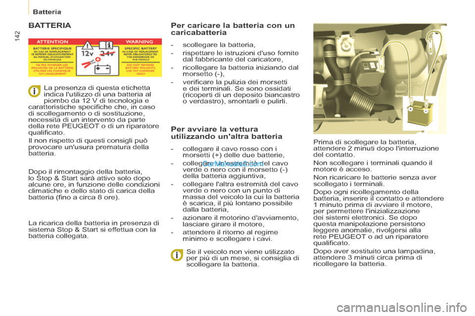 Peugeot Partner Tepee 2014  Manuale del proprietario (in Italian) 142
   Batteria   
 BATTERIA 
 Prima di scollegare la batteria, 
attendere 2 minuti dopo linterruzione 
del contatto. 
 Non scollegare i terminali quando il 
motore è acceso. 
 Non ricaricare le bat