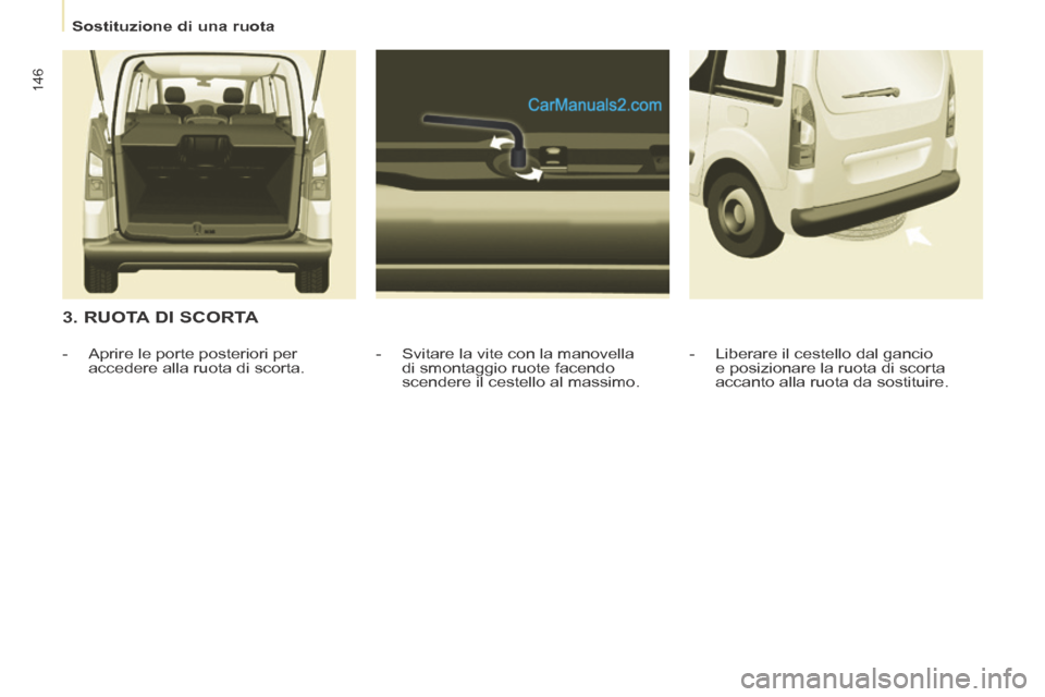 Peugeot Partner Tepee 2014  Manuale del proprietario (in Italian)    Sostituzione  di  una  ruota   
146
  3. RUOTA DI SCORTA 
  -   Svitare la vite con la manovella di smontaggio ruote facendo 
scendere il cestello al massimo. 
   -   Aprire  le  porte  posteriori 