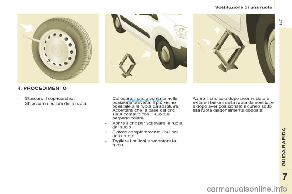 Peugeot Partner Tepee 2014  Manuale del proprietario (in Italian)    Sostituzione  di  una  ruota   
147
GUIDA RAPIDA
7
  4.  PROCEDIMENTO 
  -   Collocare il cric a contatto nella posizione prevista, il più vicino 
possibile alla ruota da sostituire. 
Accertarsi c