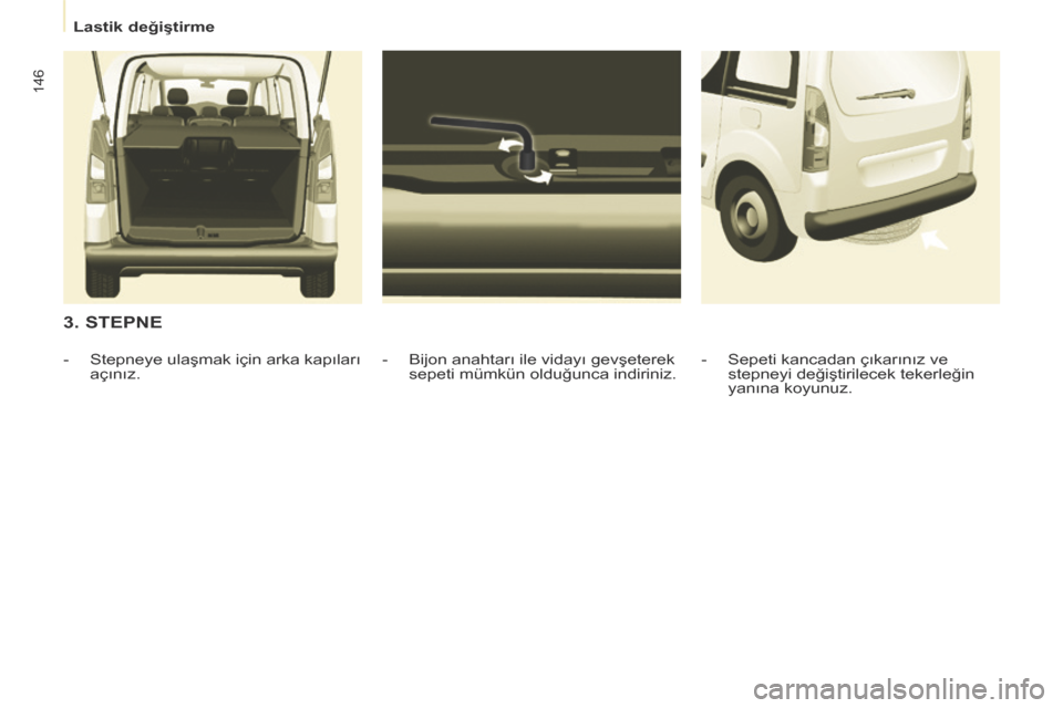 Peugeot Partner Tepee 2014 Kullanım Kılavuzu (in Turkish) Lastik değiştirme
146
3. STEPNE
- Bijon anahtarı ile vidayı gevşeterek sepeti mümkün olduğunca indiriniz.
- Stepneye ulaşmak için arka kapıları
açınız. - Sepeti Peugeot Partner Tepee 2014 Kullanım Kılavuzu (in Turkish) Lastik değiştirme
146
3. STEPNE
- Bijon anahtarı ile vidayı gevşeterek sepeti mümkün olduğunca indiriniz.
- Stepneye ulaşmak için arka kapıları
açınız. - Sepeti