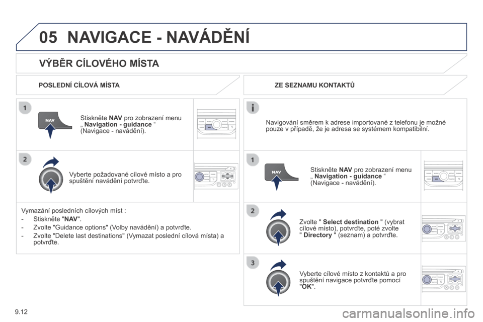 Peugeot Partner Tepee 2014  Návod k obsluze (in Czech) 9.12
05
  VÝBĚR CÍLOVÉHO MÍSTA 
 NAVIGACE - NAVÁDĚNÍ 
  POSLEDNÍ CÍLOVÁ MÍSTA  
  Stiskněte  N AV  pro zobrazení menu „  Navigation - guidance  “ (Navigace - navádění).  
  Vybert
