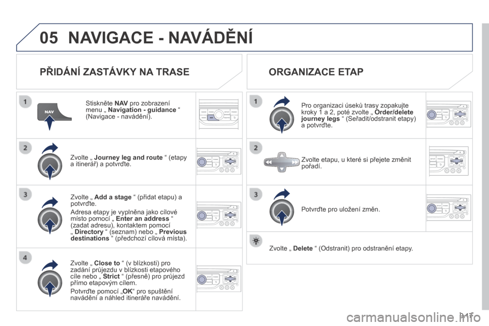 Peugeot Partner Tepee 2014  Návod k obsluze (in Czech) 9.17
05 NAVIGACE - NAVÁDĚNÍ 
  PŘIDÁNÍ ZASTÁVKY NA TRASE 
  Stiskněte  N AV  pro zobrazení menu „  Navigation - guidance  “ (Navigace - navádění).  
  Zvolte „  Journey leg and route