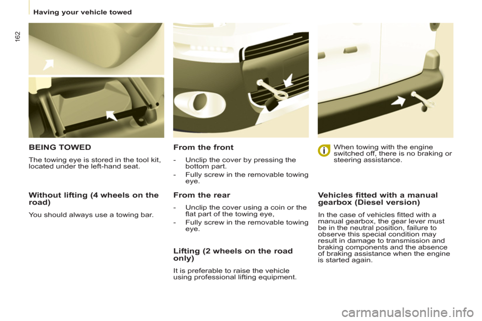 Peugeot Partner Tepee 2013  Owners Manual 162
   
 
Having your vehicle towed  
 
 
 
Without lifting (4 wheels on the 
road) 
  You should always use a towing bar.  
 
BEING TOWED
 
The towing eye is stored in the tool kit, 
located under th