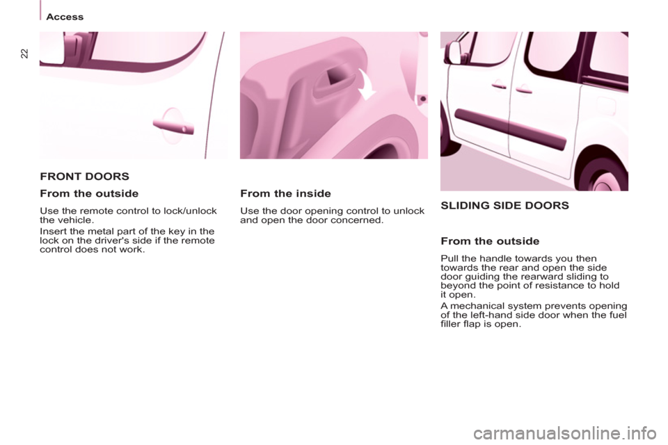 Peugeot Partner Tepee 2013 Owners Guide 22
   
 
Access  
 
 
SLIDING SIDE DOORS 
   
From the outside 
 
Pull the handle towards you then 
towards the rear and open the side 
door guiding the rearward sliding to 
beyond the point of resist