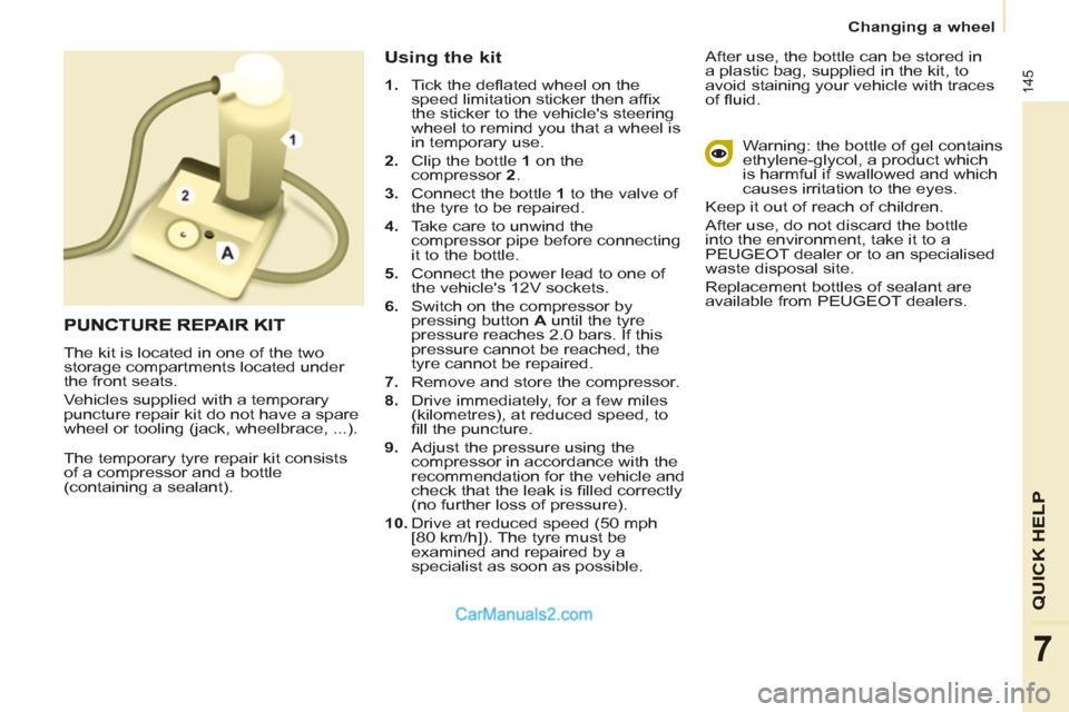 Peugeot Partner Tepee 2013  Owners Manual - RHD (UK, Australia) 145
QUICK HELP
7
   
 
Changing a wheel  
 
  The temporary tyre repair kit consists 
of a compressor and a bottle 
(containing a sealant). 
   
Using the kit 
 
 
 
1. 
  Tick the deﬂ ated wheel on