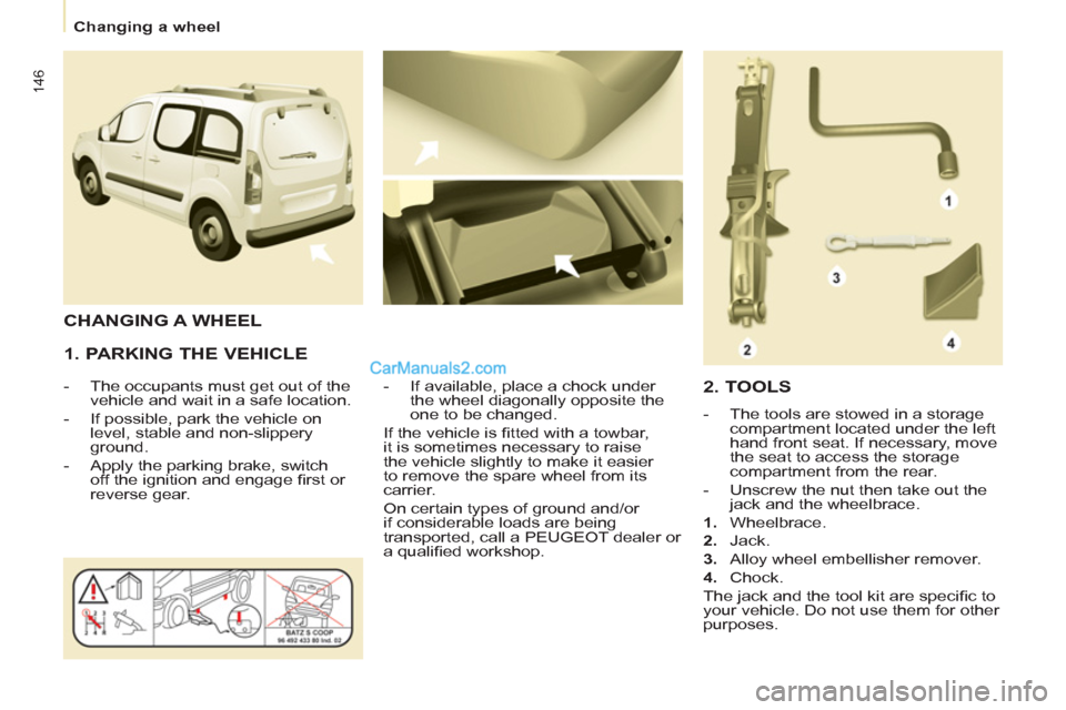 Peugeot Partner Tepee 2013  Owners Manual - RHD (UK, Australia) 146
   
 
Changing a wheel  
 
 
 
1. PARKING THE VEHICLE 
 
 
 
-   The occupants must get out of the 
vehicle and wait in a safe location. 
   
-   If possible, park the vehicle on 
level, stable an