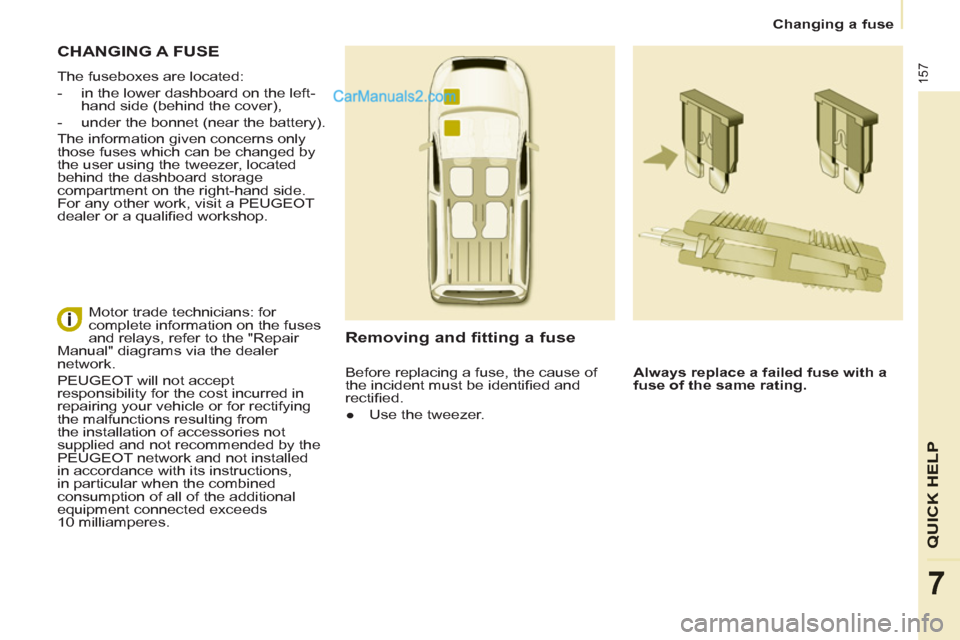 Peugeot Partner Tepee 2013 Owners Manual - RHD (UK, Australia) 157
QUICK HELP
7
Changing a fuse
CHANGING A FUSE
The fuseboxes are located:
- in the lower dashboard on the left-
hand side (behind the cover),
- under the bonnet (near Peugeot Partner Tepee 2013 Owners Manual - RHD (UK, Australia) 157
QUICK HELP
7
Changing a fuse
CHANGING A FUSE
The fuseboxes are located:
- in the lower dashboard on the left-
hand side (behind the cover),
- under the bonnet (near